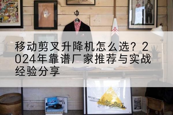 永康升降平台厂家推荐-移动剪叉升降机怎么选?2024年靠谱厂家推荐与实战经验分享