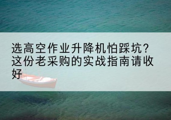 永康高空作业升降机厂家推荐-选高空作业升降机怕踩坑？这份老采购的实战指南请收好
