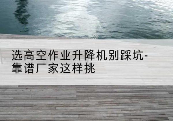 永康剪叉式升降机厂家-选高空作业升降机别踩坑-靠谱厂家这样挑