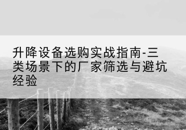 永康移动式升降机厂家推荐-升降设备选购实战指南-三类场景下的厂家筛选与避坑经验
