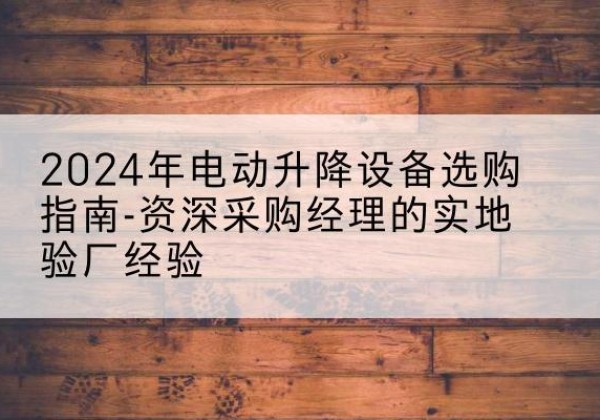 永康电动剪叉升降平台厂家-2024年电动升降设备选购指南-资深采购经理的实地验厂经验