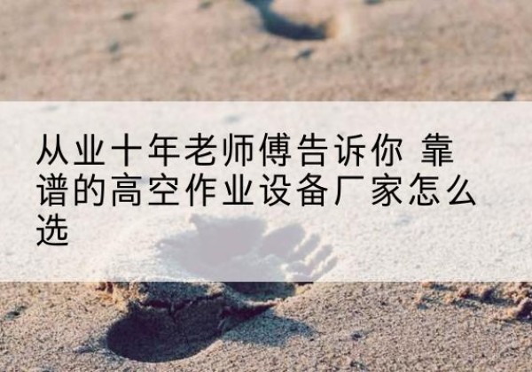 永康高空作业升降机厂家推荐-从业十年老师傅告诉你 靠谱的高空作业设备厂家怎么选