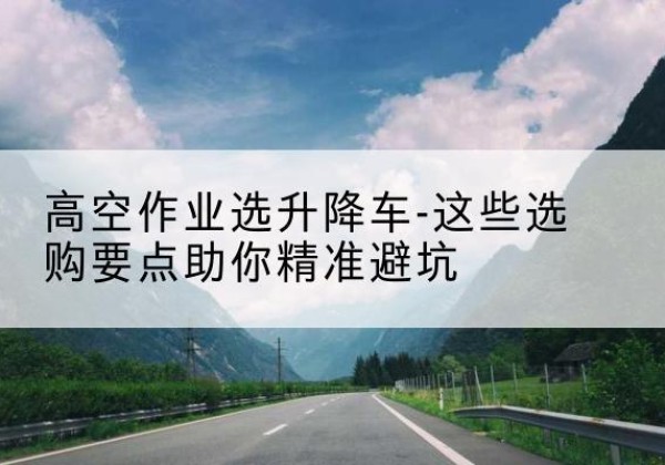 永康升降车厂家-高空作业选升降车-这些选购要点助你*避坑