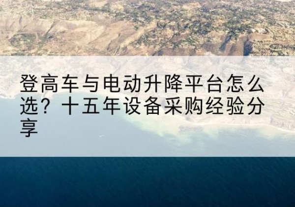 永康登高车厂家厂家-登高车与电动升降平台怎么选？十五年设备采购经验分享