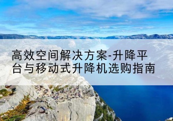 永康升降平台厂家-*空间解决方案-升降平台与移动式升降机选购指南