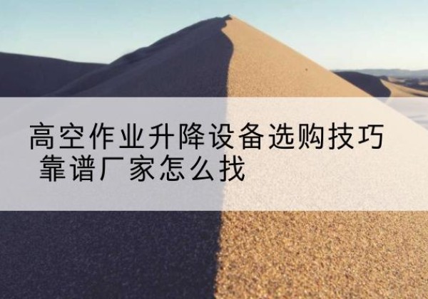 永康电动升降平台厂家推荐-高空作业升降设备选购技巧 靠谱厂家怎么找