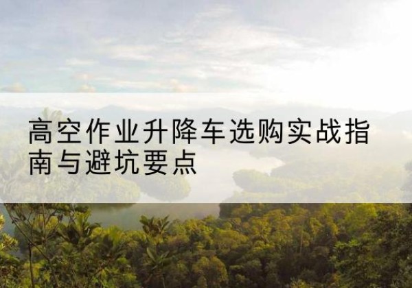 永康升降车怎么选-高空作业升降车选购实战指南与避坑要点