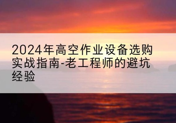 永康高空作业升降机厂家推荐-2024年高空作业设备选购实战指南-老工程师的避坑经验