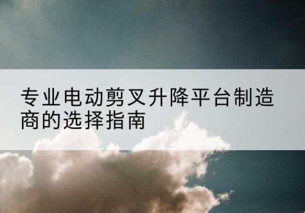 永康电动剪叉升降平台厂家-专业电动剪叉升降平台制造商的选择指南