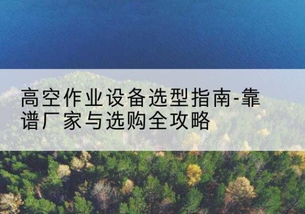 永康升降车厂家-高空作业设备选型指南-靠谱厂家与选购全攻略