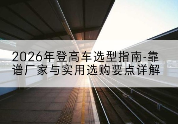 永康登高车厂家推荐-2026年登高车选型指南-靠谱厂家与实用选购要点详解