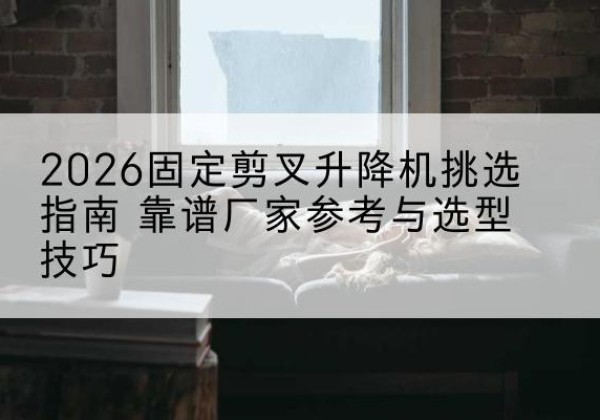 永康固定剪叉升降机厂家推荐-2026固定剪叉升降机挑选指南 靠谱厂家参考与选型技巧